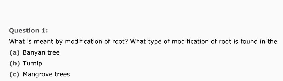 Question 1:
What is meant by modification of root? What type of modification of root is found in the
(a) Banyan tree
(b) Turnip
(c) Mangrove trees
