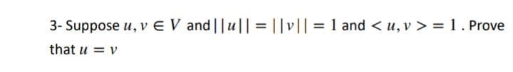 3- Suppose u, v EV and||u|| = ||v|| = 1 and <u, v> = 1. Prove
that u = v