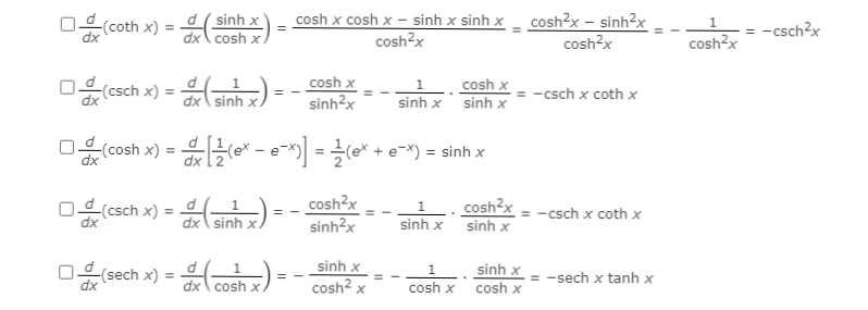 -(coth x) = d( sinh x
dx\ cosh x
cosh x cosh x – sinh x sinh x - cosh3x – sinh²x
-csch?x
%3D
cosh?x
cosh?x
cosh?x
O csch x) = sinh x.
cosh x
sinh?x
cosh x
sinh x sinh x
-csch x coth x
%3D
□음(cosh x) =D 글(e*-e"=글(e" + e-")= sinh x
e-X)
dx
□은(csch x) = 의-1)=-Cosh2x
sinh?x
1_ . cosh²x = - csch x coth x
sinh x
sinh x
sinh x
sinh x
1.
-(sech x)
= -sech x tanh x
dx\ cosh x
cosh? x
cosh x
cosh x
II
