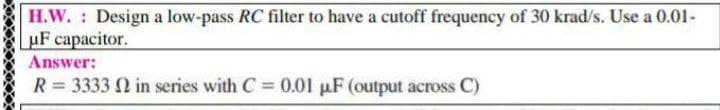 H.W. : Design a low-pass RC filter to have a cutoff frequency of 30 krad/s. Use a 0.01-
uF capacitor.
Answer:
R= 3333 in series with C = 0.01 µF (output across C)
%3D
