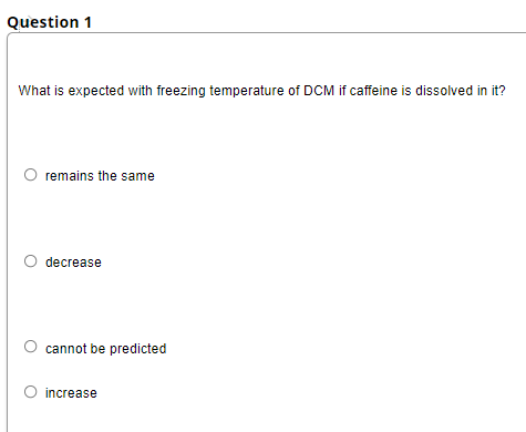 Question 1
What is expected with freezing temperature of DCM if caffeine is dissolved in it?
remains the same
O decrease
cannot be predicted
O increase
