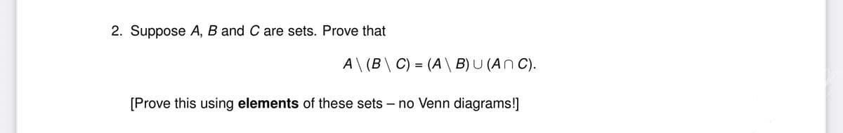 2. Suppose A, B and C are sets. Prove that
A \ (B \ C) = (A \ B) U (ANC).
[Prove this using elements of these sets - no Venn diagrams!]
