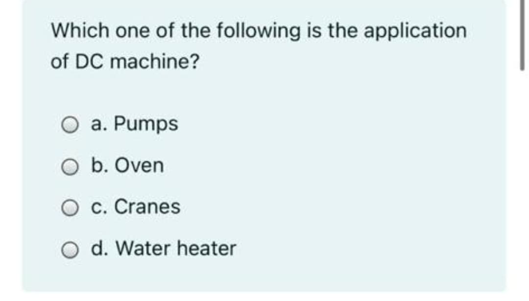Which one of the following is the application
of DC machine?
a. Pumps
O b. Oven
O c. Cranes
O d. Water heater

