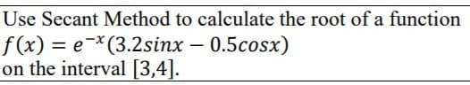 Use Secant Method to calculate the root of a function
f (x) = e-*(3.2sinx – 0.5cosx)
on the interval [3,4].
