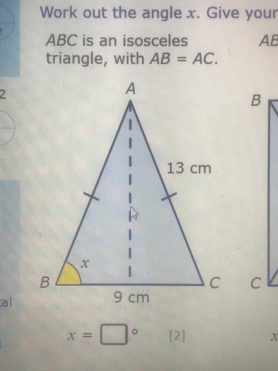 Work out the angle x. Give your
ABC is an isosceles
triangle, with AB = AC.
AB
%3D
A
13 cm
C
C
cal
9 cm
x =
[2]
