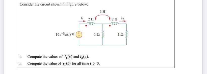 Consider the circuit shown in Figure below:
1 H
2H
2H
nell
10e -3u(t) V
10
10
i. Compute the values of 4(s) and I2(s).
ii.
Compute the value of i2(t) for all time t > 0.
