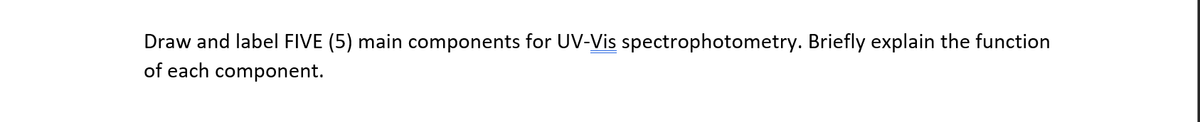 Draw and label FIVE (5) main components for UV-Vis spectrophotometry. Briefly explain the function
of each component.
