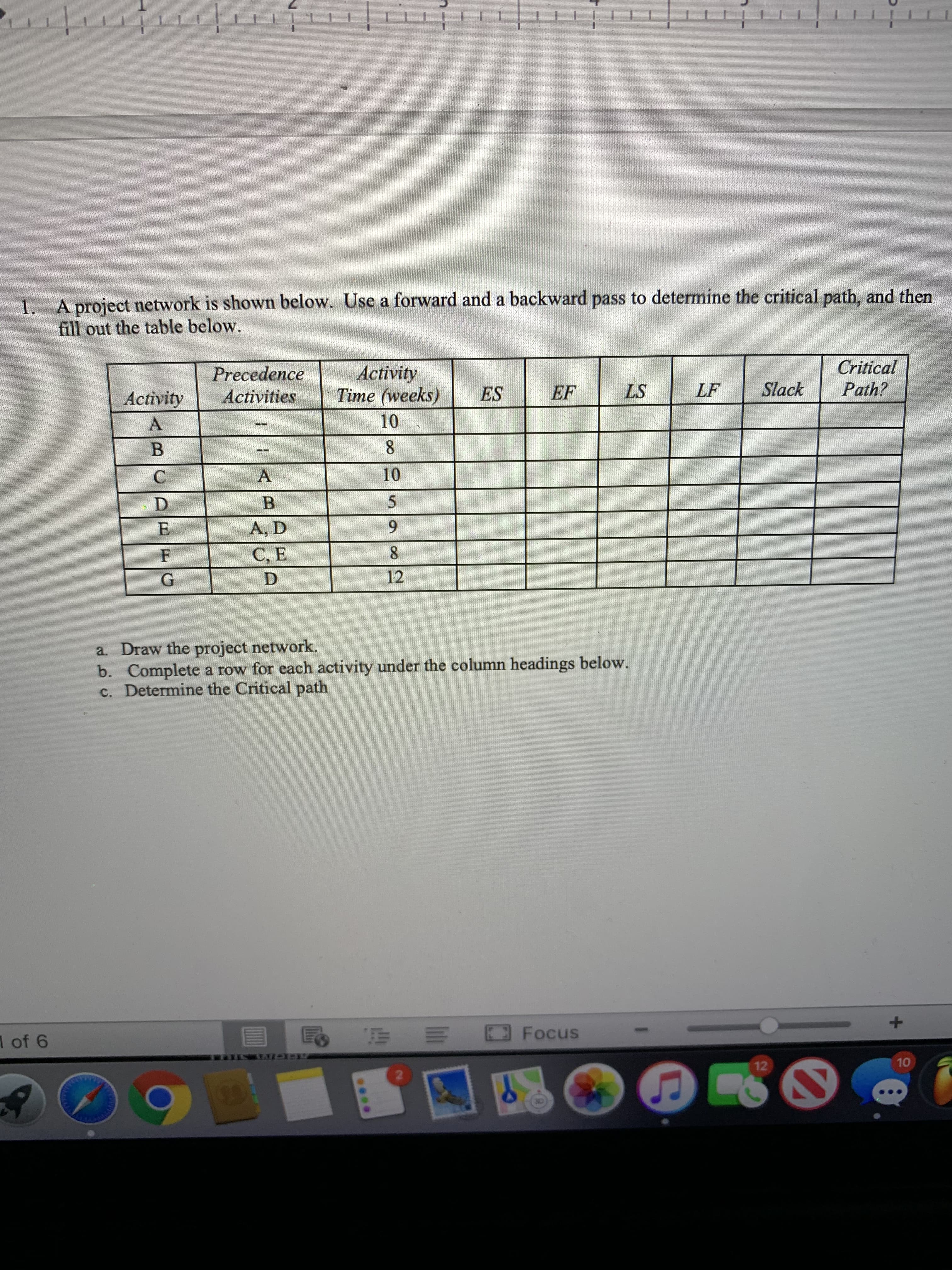 A project network is shown below. Use a forward and a backward pass to determine the critical path, and then
fill out the table below.
Precedence
Activities
Activity
Time (weeks)
10
Critical
Path?
Activity
ES
EF
LS
LF
Slack
B.
10
D.
B
A, D
C, E
8.
12
a. Draw the project network.
b. Complete a row for each activity under the column headings below.
c. Determine the Critical path
