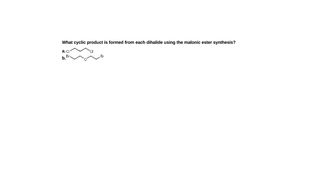 What cyclic product is formed from each dihalide using the malonic ester synthesis?
а. C
b. Br
Br
