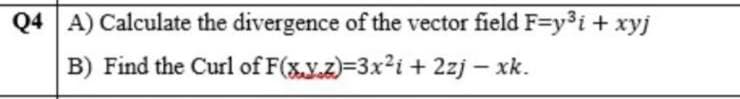 Q4 A) Calculate the divergence of the vector field F=y³i + xyj
B) Find the Curl of F(xy.z)=3x²i + 2zj - xk.