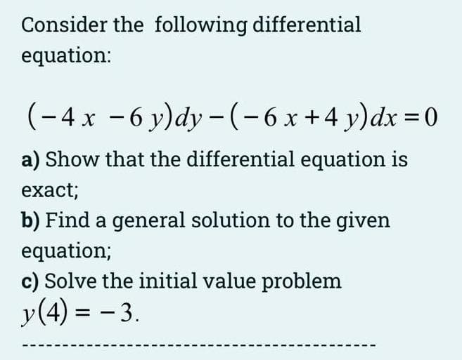 Consider the following differential
equation:
(− 4 x −6 y)dy − (− 6 x + 4 y)dx = 0
a) Show that the differential equation is
exact;
b) Find a general solution to the given
equation;
c) Solve the initial value problem
y (4)= -3.