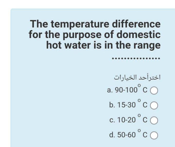 The temperature difference
for the purpose of domestic
hot water is in the range
اخترأحد الخيارات
a. 90-100 C
CO
b. 15-30 C
c. 10-20 °CO
d. 50-60 °cO
C
