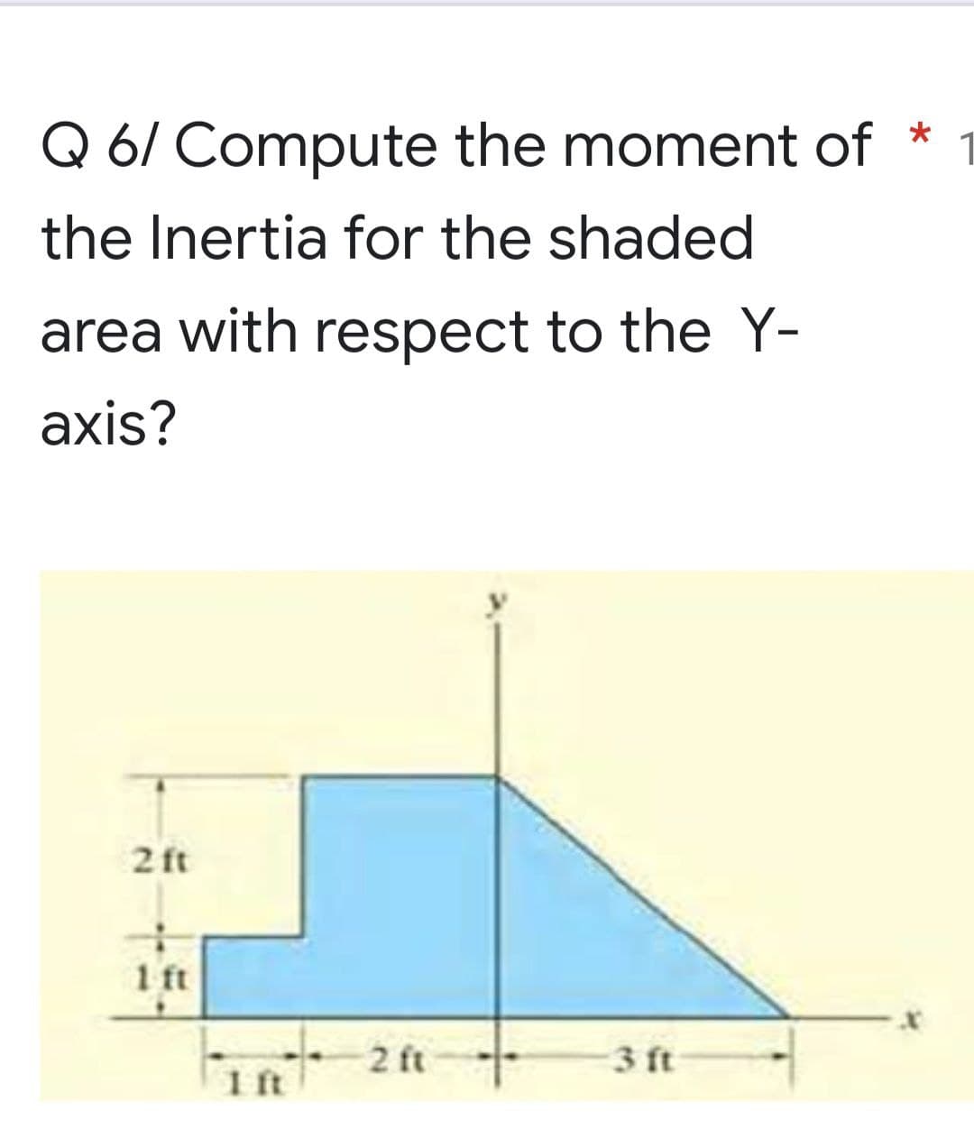 Q 6/ Compute the moment of *
the Inertia for the shaded
area with respect to the Y-
axis?
2 ft
1 ft
3 ft
1 ft
2 ft