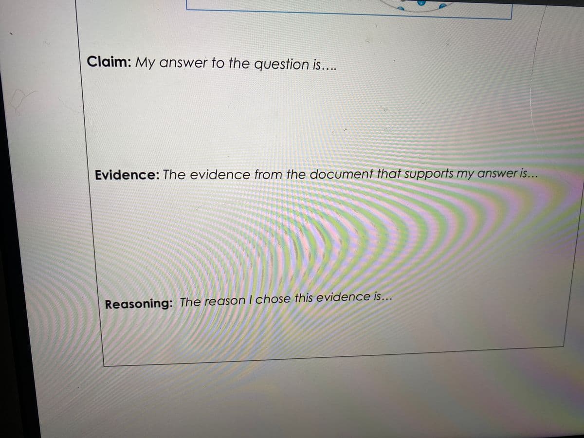 Claim: My answer to the question is....
Evidence: The evidence from the document that supports my answer is...
Reasoning: The reasonI chose this evidence is...
