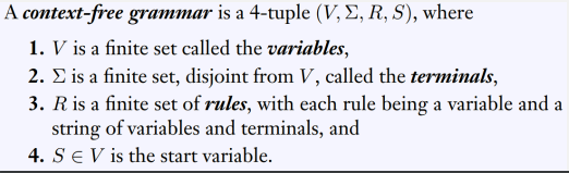 A context-free grammar is a 4-tuple (V, E, R, S), where
1. V is a finite set called the variables,
2. E is a finite set, disjoint from V, called the terminals,
3. R is a finite set of rules, with each rule being a variable and a
string of variables and terminals, and
4. SE V is the start variable.