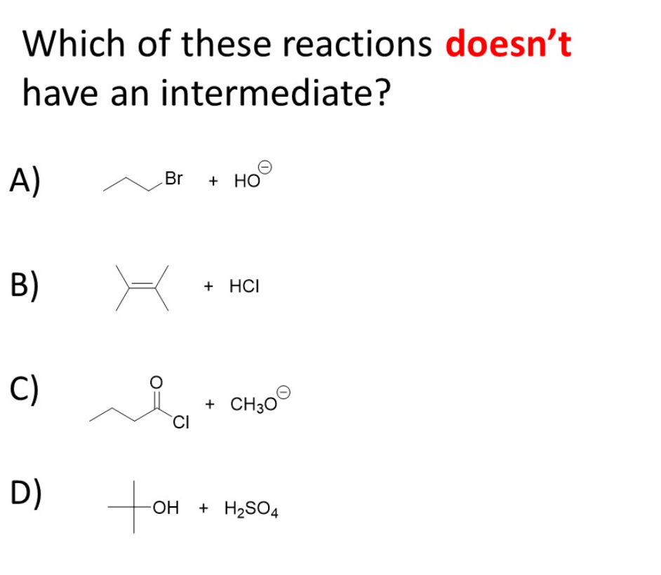 Which of these reactions doesn't
have an
intermediate?
A)
B)
C)
D)
Br
CI
+ HO
+ HCI
+ CH3O
-OH + H₂SO4
