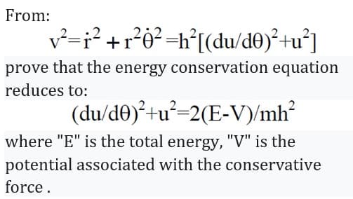 From:
v²-i²+r²0²=h²[(du/d0)²+u²]
prove that the energy conservation equation
reduces to:
(du/d0)²+u²=2(E-V)/mh²
where "E" is the total energy, "V" is the
potential associated with the conservative
force.