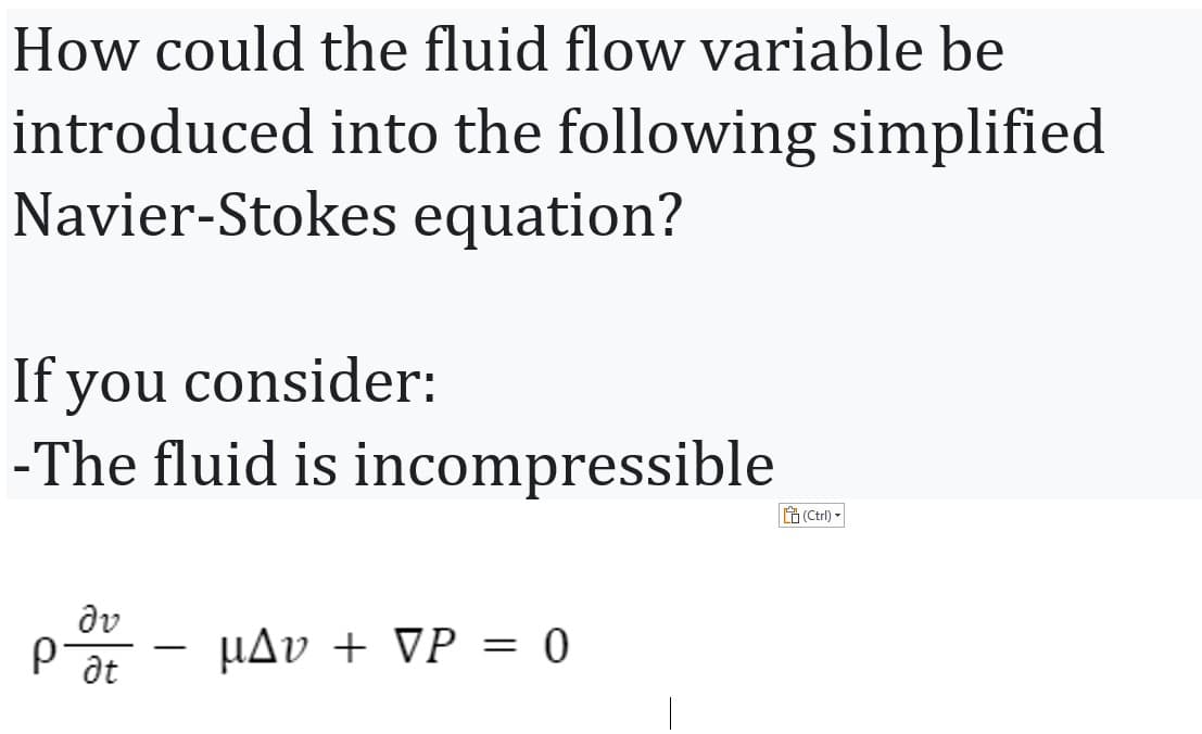 How could the fluid flow variable be
introduced into the following simplified
Navier-Stokes equation?
If you consider:
-The fluid is incompressible
P
dv
at
µAv + VP = 0
(Ctrl) -