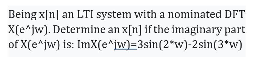 Being x[n] an LTI system with a nominated DFT
X(e^jw). Determine an x[n] if the imaginary part
of X(e^jw) is: ImX(e^jw)=3sin(2*w)-2sin(3*w)