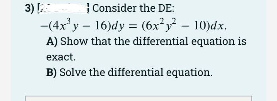 3) [A
Consider the DE:
-(4x³y - 16)dy = (6x²y² – 10)dx.
A) Show that the differential equation is
exact.
B) Solve the differential equation.