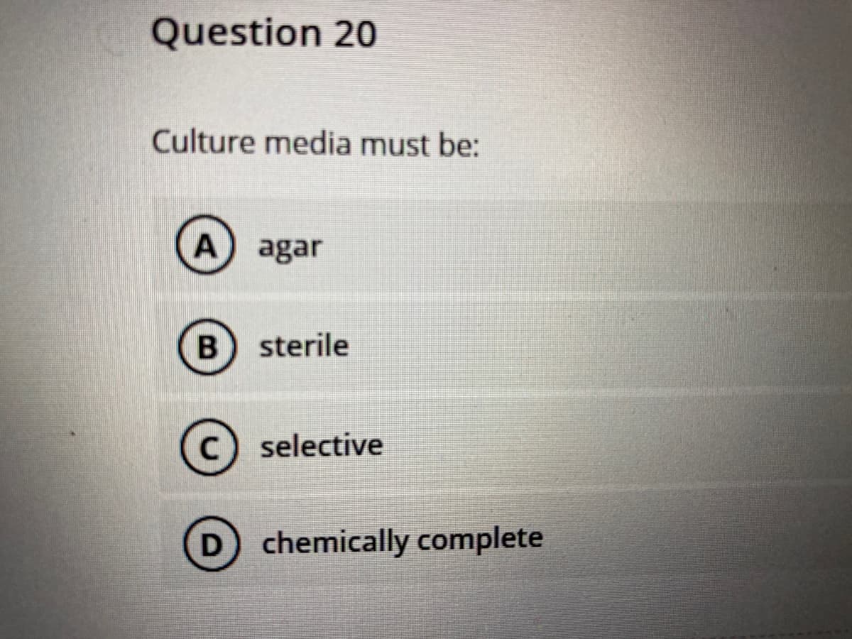 Question 20
Culture media must be:
A agar
sterile
c) selective
D chemically complete
