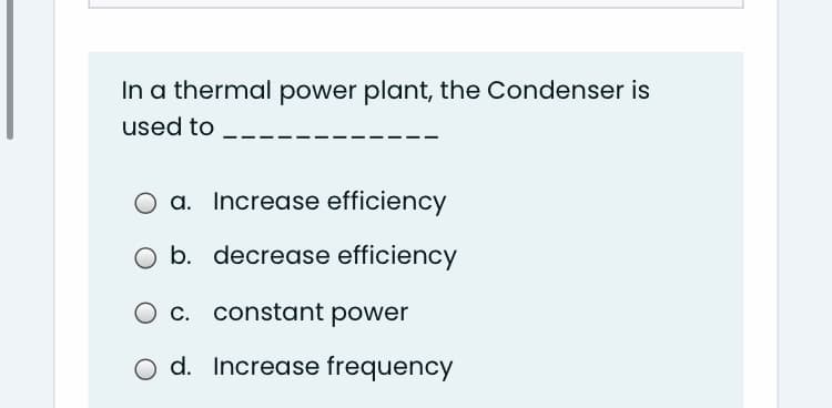 In a thermal power plant, the Condenser is
used to
O a. Increase efficiency
O b. decrease efficiency
O c. constant power
O d. Increase frequency
