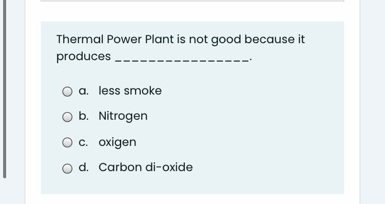Thermal Power Plant is not good because it
produces
a. less smoke
O b. Nitrogen
c. oxigen
O d. Carbon di-oxide
