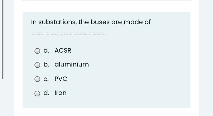 In substations, the buses are made of
O a. ACSR
O b. aluminium
O c. PVC
d. Iron
