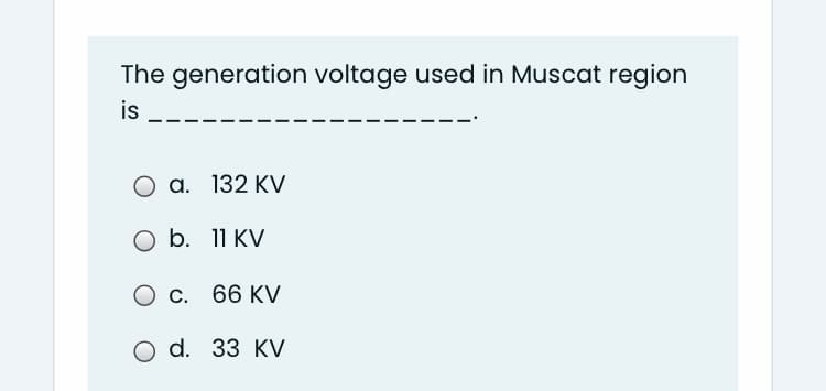 The generation voltage used in Muscat region
is
O a. 132 KV
O b. 11 KV
О с. 66 КV
O d. 33 KV
