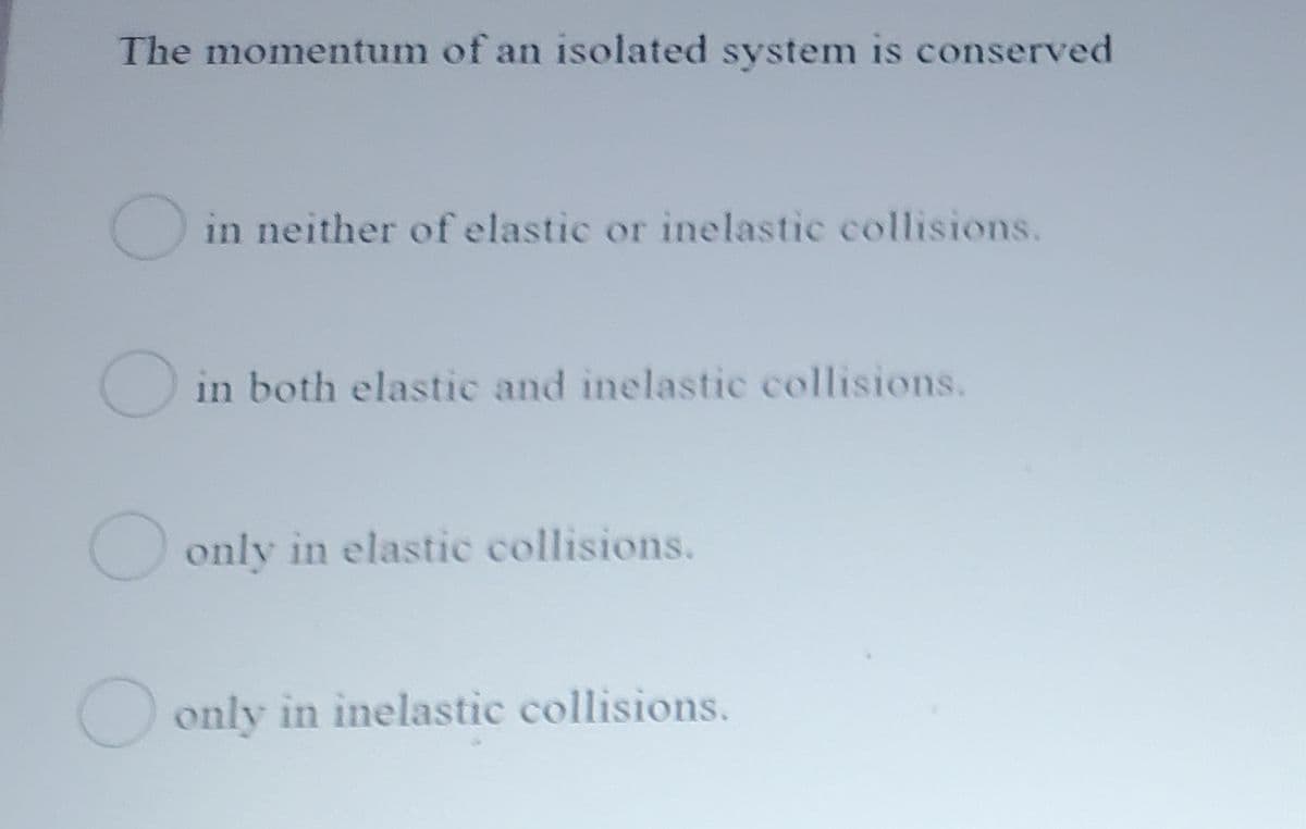 The momentum of an isolated system is conserved
O in neither of elastic or inelastic collisions.
O in both elastic and inelastic collisions.
O only in elastic collisions.
O only in inelastic collisions.
