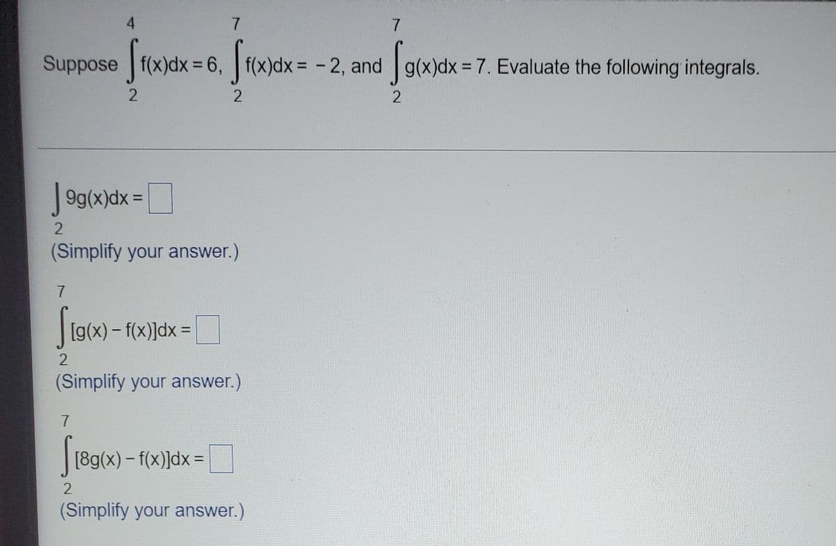 4
7
Suppose f(x)dx = 6, f(x)dx= -2, and g(x)dx = 7. Evaluate the following integrals.
Sowar-
%3D
%3D
9g(x)dx =
%3D
(Simplify your answer.)
[g(x) – f(x)]dx =
%3D
(Simplify your answer.)
(8g(x) – f(x)]dx =
%3D
(Simplify your answer.)
