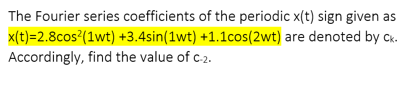 The Fourier series coefficients of the periodic x(t) sign given as
x(t)=2.8cos?(1wt) +3.4sin(1wt) +1.1cos(2wt) are denoted by ck.
Accordingly, find the value of c-2.
