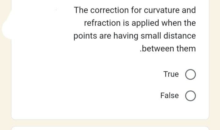 The correction for curvature and
refraction is applied when the
points are having small distance
.between them
True O
False O