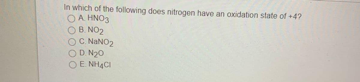 In which of the following does nitrogen have an oxidation state of +4?
O A. HNO3
O B. NO2
OC. NANO2
O D. N20
O E. NH4CI
