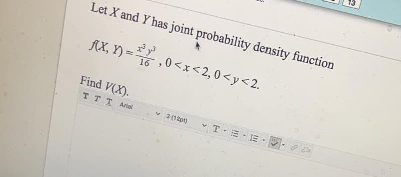 13
Let X and Y has joint probability density function
AX, Y) = ,0<x<2, 0 <y<2.
%3D
16
Find V(X).
TTTArial
v 3 (12pt)
vTE -E - - e
