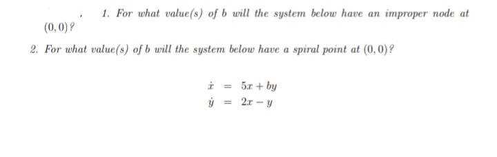 1. For what value(s) of b will the system below have an improper node at
(0,0)?
2. For what value(s) of b will the system below have a spiral point at (0,0)?
i = 5x + by
ý = 2x – y
