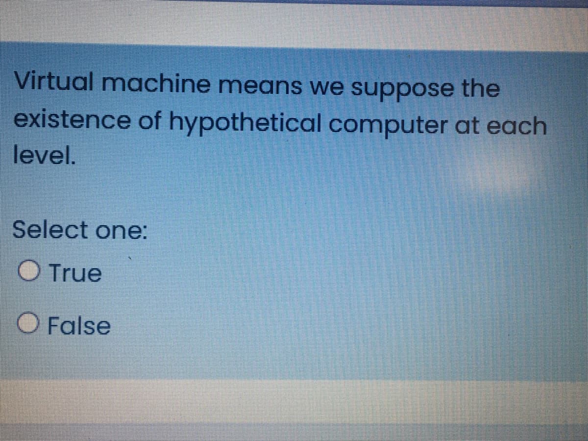 Virtual machine means we suppose the
existence of hypothetical computer at each
level.
Select one:
O True
O False
