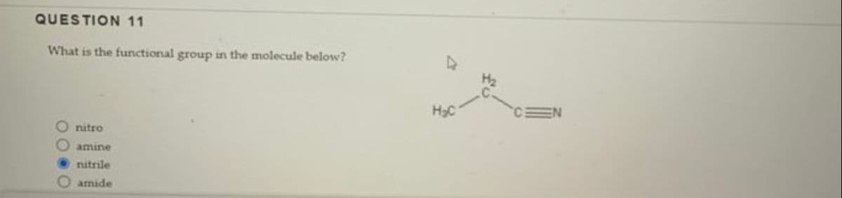 QUESTION 11
What is the functional group in the molecule below?
nitro
amine
nitrile
Oamide
H₂C
EN