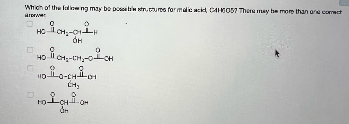 Which of the following may be possible structures for malic acid, C4H605? There may be more than one correct
answer.
HO-LCH2-CH LH
HO CH2
HO LO-CH LOH
но
CH-
