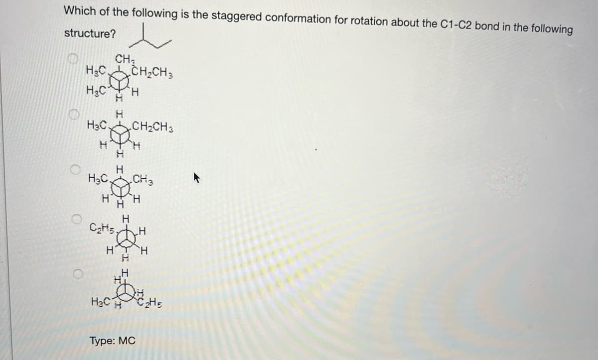 Which of the following is the staggered conformation for rotation about the C1-C2 bond in the following
structure?
CH;
H3C CH2CH;
H2C
H.
H3C CH2CH 3
H3C.
CH3
H
HạC
Туре: МС
