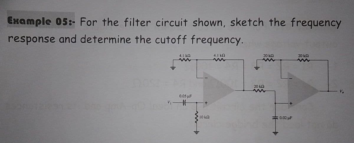 Example 05:- For the filter circuit shown, sketch the frequency
response and determine the cutoff frequency.
4.1 ΚΩ
20 ΚΩ
20 k
4,1 ΚΩ
www
www
www
www
V₂
0.05 μF
V₁-H
+
10 kQ
20 ΚΩ
www
0.02 F