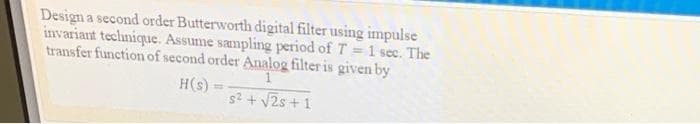 Design a second order Butterworth digital filter using impulse
invariant technique. Assume sampling period of T 1 sec. The
transfer function of second order Analog filter is given by
H(s)
s? + V2s +1
