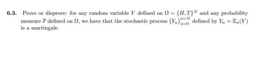 6.3. Prove or disprove: for any random variable Y defined on N = {H, T}N and any probability
n=N°
measure P defined on N, we have that the stochastic process
is a martingale.
n=0
defined by Y, = E,(Y)
