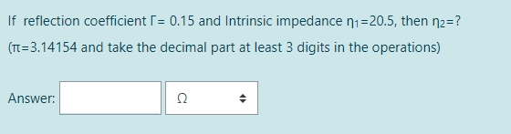 If reflection coefficient = 0.15 and Intrinsic impedance n₁=20.5, then n₂=?
(n=3.14154 and take the decimal part at least 3 digits in the operations)
Answer: