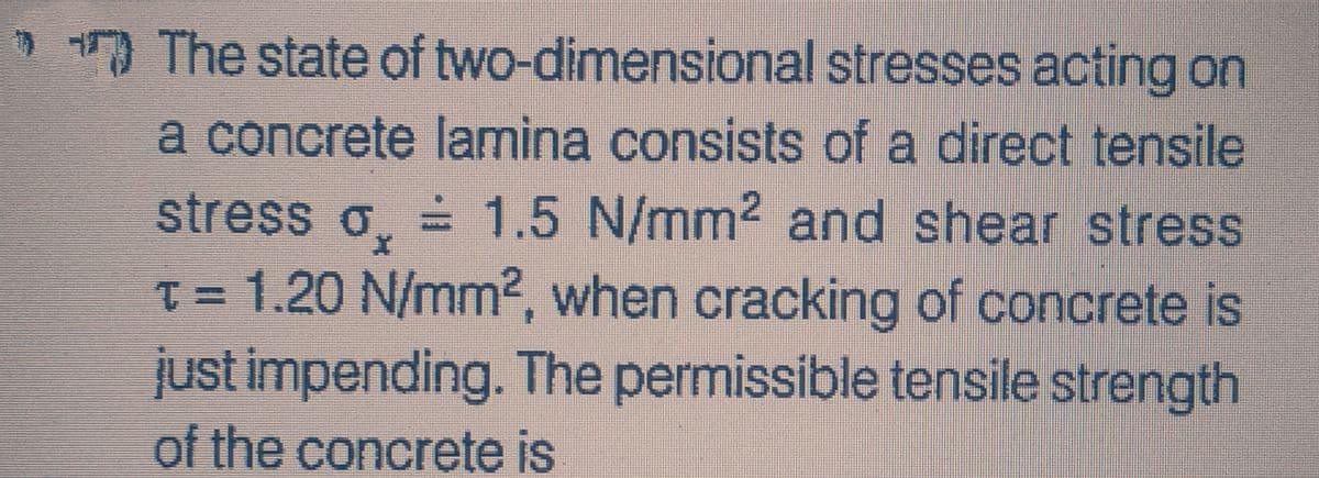 > * The state of
two-dimensional
stresses acting on
a concrete lamina consists of a direct tensile
stress o. = 1.5 N/mm² and shear stress
T = 1.20 N/mm², when cracking of concrete is
just impending. The permissible tensile strength
of the concrete is