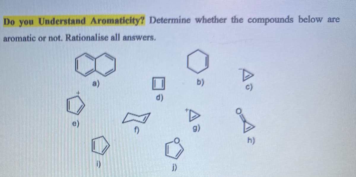 Do you Understand Aromaticity? Determine whether the compounds below are
aromatic or not. Rationalise all answers.
b)
d)
9)
h)
i)

