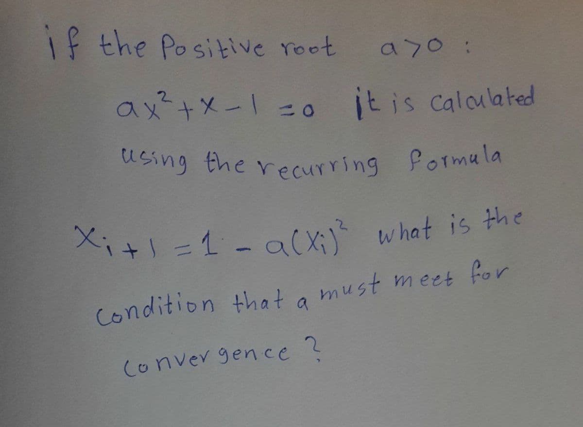 if the Positive root aso:
ax²+x-1=0 it is calculated
using the recurring formula
Xi+1=1 a (xi)² what is the
Condition that
a must meet for
Convergence ?