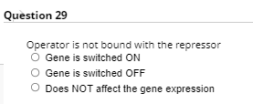 Question 29
Operator is not bound with the repressor
O Gene is switched ON
O Gene is switched OFF
O Does NOT affect the gene expression
