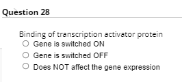 Question 28
Binding of transcription activator protein
O Gene is switched ON
O Gene is switched OFF
O Does NOT affect the gene expression
