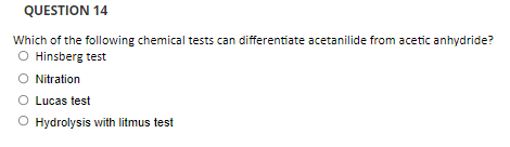 QUESTION 14
Which of the following chemical tests can differentiate acetanilide from acetic anhydride?
O Hinsberg test
O Nitration
O Lucas test
O Hydrolysis with litmus test
